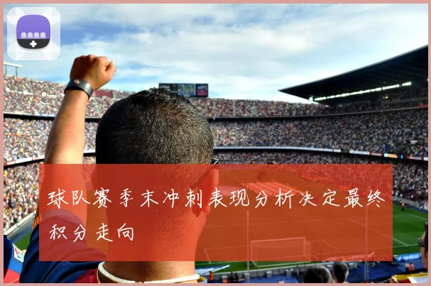 球队赛季末冲刺表现分析决定最终积分走向