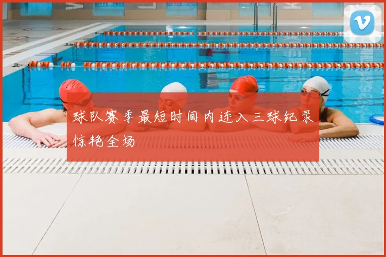 球队赛季最短时间内连入三球纪录惊艳全场