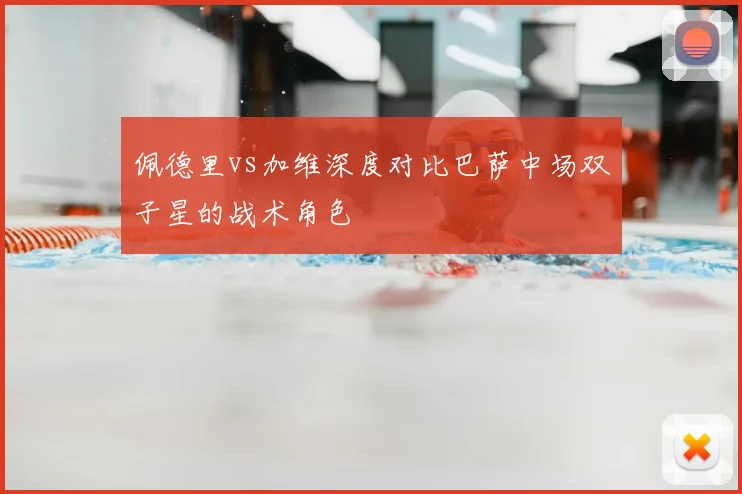 佩德里vs加维深度对比巴萨中场双子星的战术角色