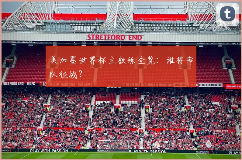 美加墨世界杯主教练全览：谁将率队征战？