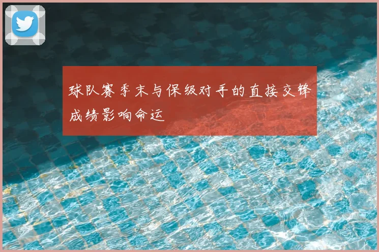 球队赛季末与保级对手的直接交锋成绩影响命运