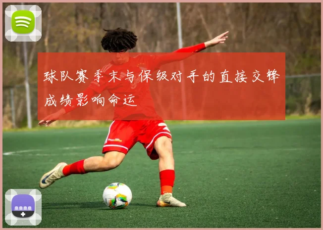 球队赛季末与保级对手的直接交锋成绩影响命运